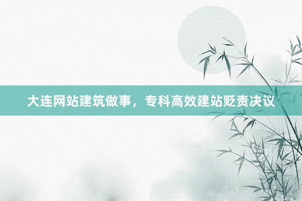 大连网站建筑做事，专科高效建站贬责决议
