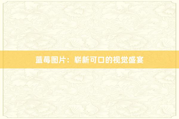 蓝莓图片：崭新可口的视觉盛宴